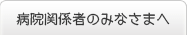 病院関係者のみなさまへ