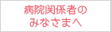 病院関係者のみなさまへ